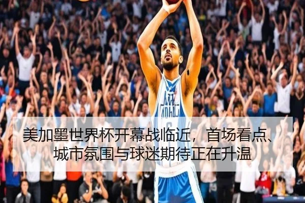 美加墨世界杯开幕战临近，首场看点、城市氛围与球迷期待正在升温