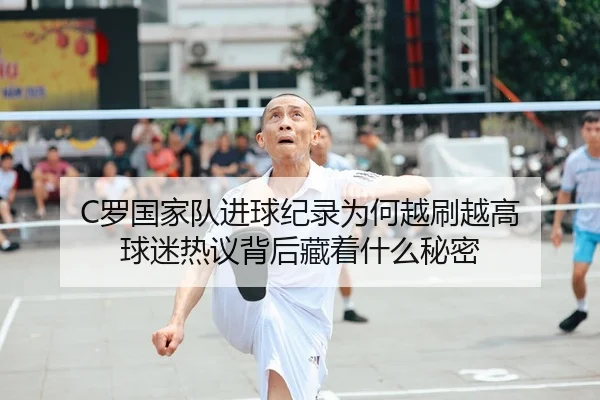 C罗国家队进球纪录为何越刷越高 球迷热议背后藏着什么秘密